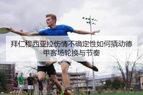 拜仁穆西亚拉伤情不确定性如何撬动德甲客场轮换与节奏