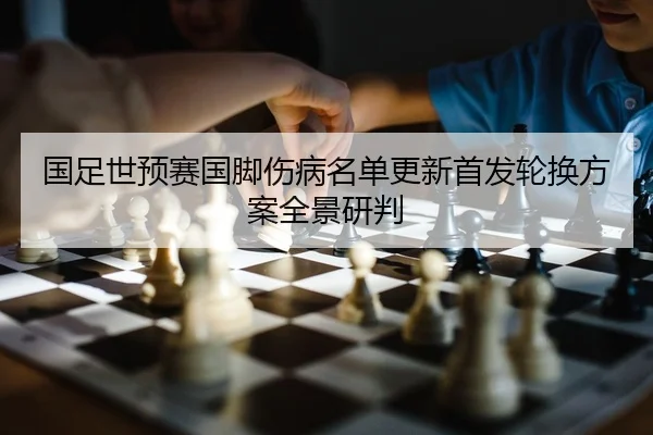 国足世预赛国脚伤病名单更新首发轮换方案全景研判