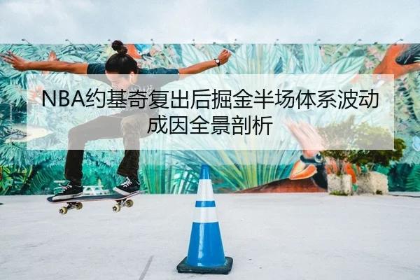 NBA约基奇复出后掘金半场体系波动成因全景剖析